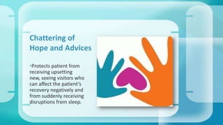 •Protects patient from
receiving upsetting
new, seeing visitors who
can affect the patient’s
recovery negatively and
from suddenly receiving
disruptions from sleep.
Chattering of
Hope and Advices
 