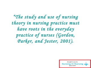“The study and use of nursing
theory in nursing practice must
have roots in the everyday
practice of nurses (Gordon,
Parker, and Jester, 2001).
 