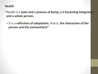 Health
“Health is a state and a process of being and becoming integrated
and a whole person.
= It is a reflection of adaptation, that is, the interaction of the
person and the environment”
 