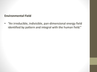 Environmental Field
• “An irreducible, indivisible, pan-dimensional energy field
identified by pattern and integral with the human field.”
 