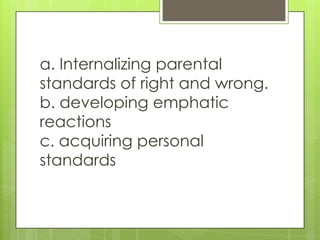 a. Internalizing parental
standards of right and wrong.
b. developing emphatic
reactions
c. acquiring personal
standards
 