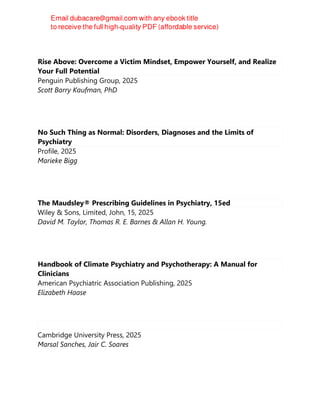 Rise Above: Overcome a Victim Mindset, Empower Yourself, and Realize
Your Full Potential
Penguin Publishing Group, 2025
Scott Barry Kaufman, PhD
No Such Thing as Normal: Disorders, Diagnoses and the Limits of
Psychiatry
Profile, 2025
Marieke Bigg
The Maudsley® Prescribing Guidelines in Psychiatry, 15ed
Wiley & Sons, Limited, John, 15, 2025
David M. Taylor, Thomas R. E. Barnes & Allan H. Young.
Handbook of Climate Psychiatry and Psychotherapy: A Manual for
Clinicians
American Psychiatric Association Publishing, 2025
Elizabeth Haase
Cambridge University Press, 2025
Marsal Sanches, Jair C. Soares
 