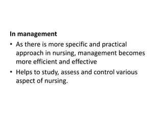 In management
• As there is more specific and practical
approach in nursing, management becomes
more efficient and effective
• Helps to study, assess and control various
aspect of nursing.
 