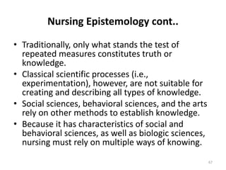Nursing Epistemology cont..
• Traditionally, only what stands the test of
repeated measures constitutes truth or
knowledge...