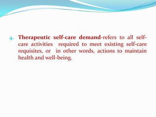 4. Therapeutic self-care demand-refers to all self-
   care activities required to meet existing self-care
   requisites, or in other words, actions to maintain
   health and well-being.
 