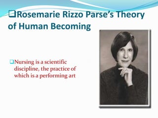 Rosemarie Rizzo Parse’s Theory
of Human Becoming


Nursing is a scientific
 discipline, the practice of
 which is a performing art
 