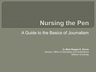 A Guide to the Basics of Journalism
By Mark Raygan E. Garcia
Director, Office of Information and Publications
Silliman University
 