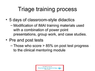 Triage training process
• 5 days of classroom-style didactics
– Modification of IMAI training materials used
with a combination of power point
presentations, group work, and case studies.
• Pre and post tests
– Those who score > 85% on post test progress
to the clinical mentoring module
 