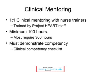 Clinical Mentoring
• 1:1 Clinical mentoring with nurse trainers
– Trained by Project HEART staff
• Minimum 100 hours
– Most require 300 hours
• Must demonstrate competency
– Clinical competency checklist
 