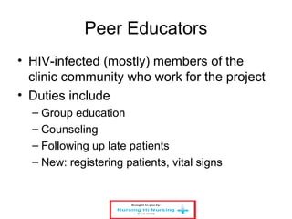 Peer Educators
• HIV-infected (mostly) members of the
clinic community who work for the project
• Duties include
– Group education
– Counseling
– Following up late patients
– New: registering patients, vital signs
 