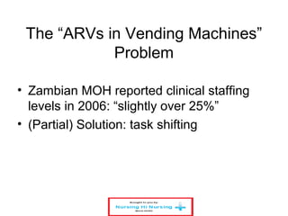 The “ARVs in Vending Machines”
Problem
• Zambian MOH reported clinical staffing
levels in 2006: “slightly over 25%”
• (Partial) Solution: task shifting
 