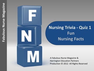 Fabulous Nurse Magazine




                          Nursing Trivia - Quiz 1
                                   Fun
                              Nursing Facts


                          A Fabulous Nurse Magazine &
                          Harrington Education Partners
                          Production © 2012 All Rights Reserved
 