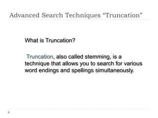 Advanced Search Techniques “Truncation”
What is Truncation?
Truncation, also called stemming, is a
technique that allows you to search for various
word endings and spellings simultaneously.
 