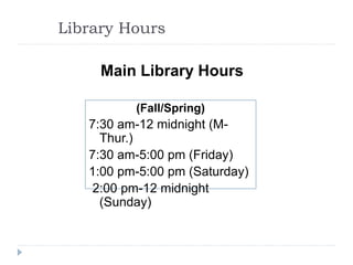 Library Hours
(Fall/Spring)
7:30 am-12 midnight (M-
Thur.)
7:30 am-5:00 pm (Friday)
1:00 pm-5:00 pm (Saturday)
2:00 pm-12 midnight
(Sunday)
Main Library Hours
 