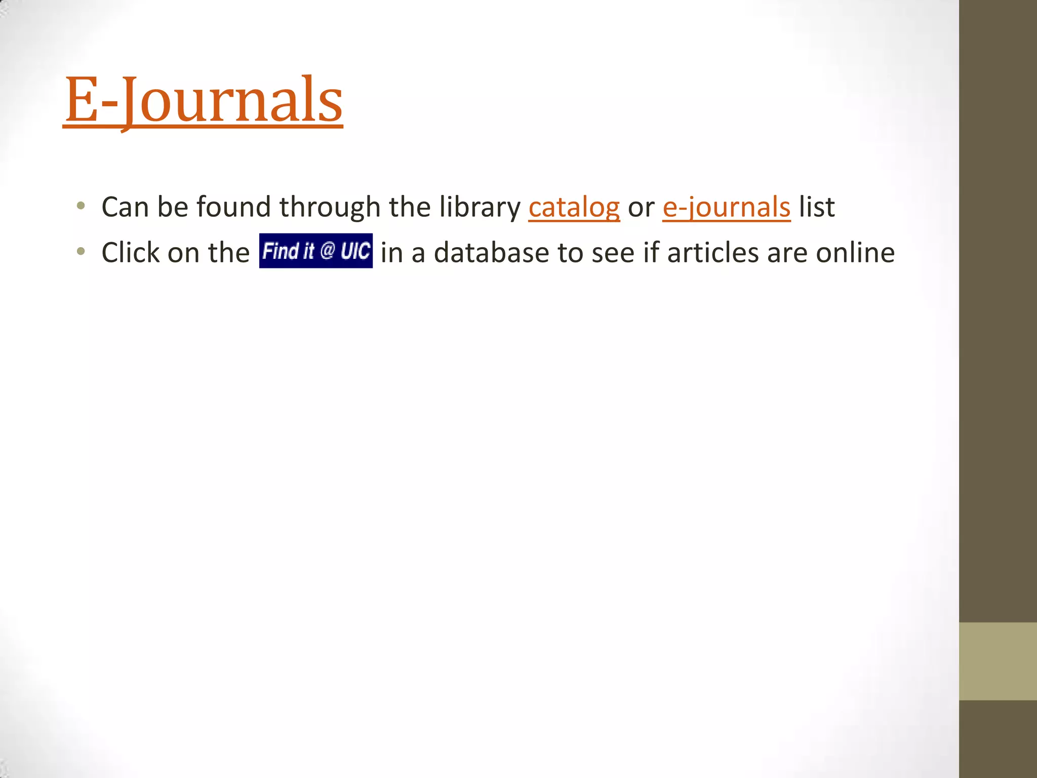 E-Journals
• Can be found through the library catalog or e-journals list
• Click on the
in a database to see if articles are online

 