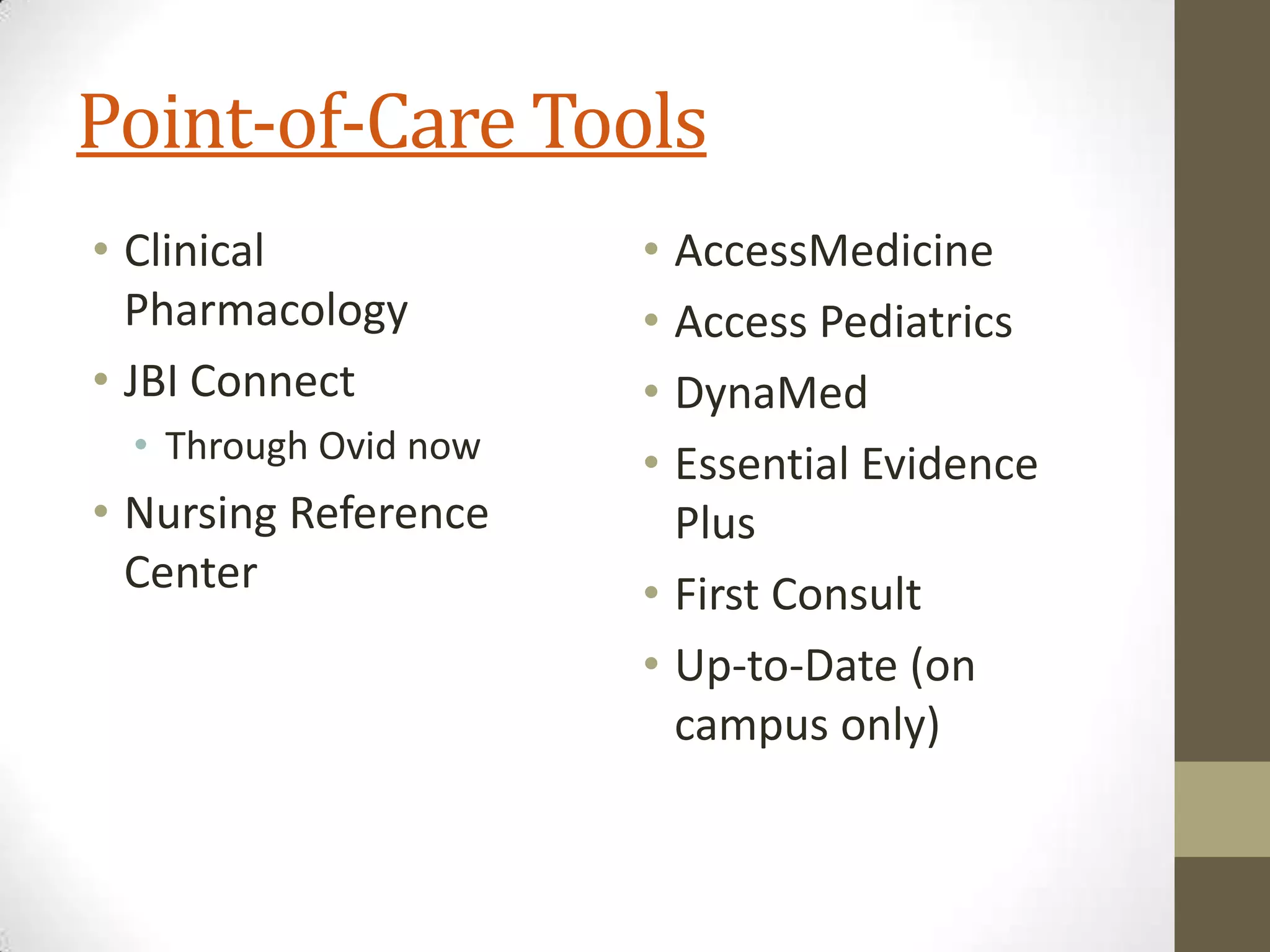 Point-of-Care Tools
• Clinical
Pharmacology
• JBI Connect
• Through Ovid now

• Nursing Reference
Center

• AccessMedicine
• Access Pediatrics
• DynaMed
• Essential Evidence
Plus
• First Consult
• Up-to-Date (on
campus only)

 