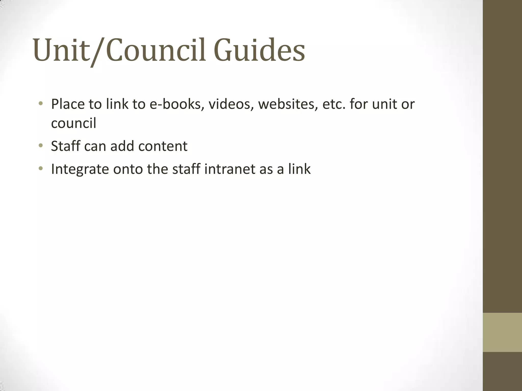 Unit/Council Guides
• Place to link to e-books, videos, websites, etc. for unit or
council
• Staff can add content
• Integrate onto the staff intranet as a link

 