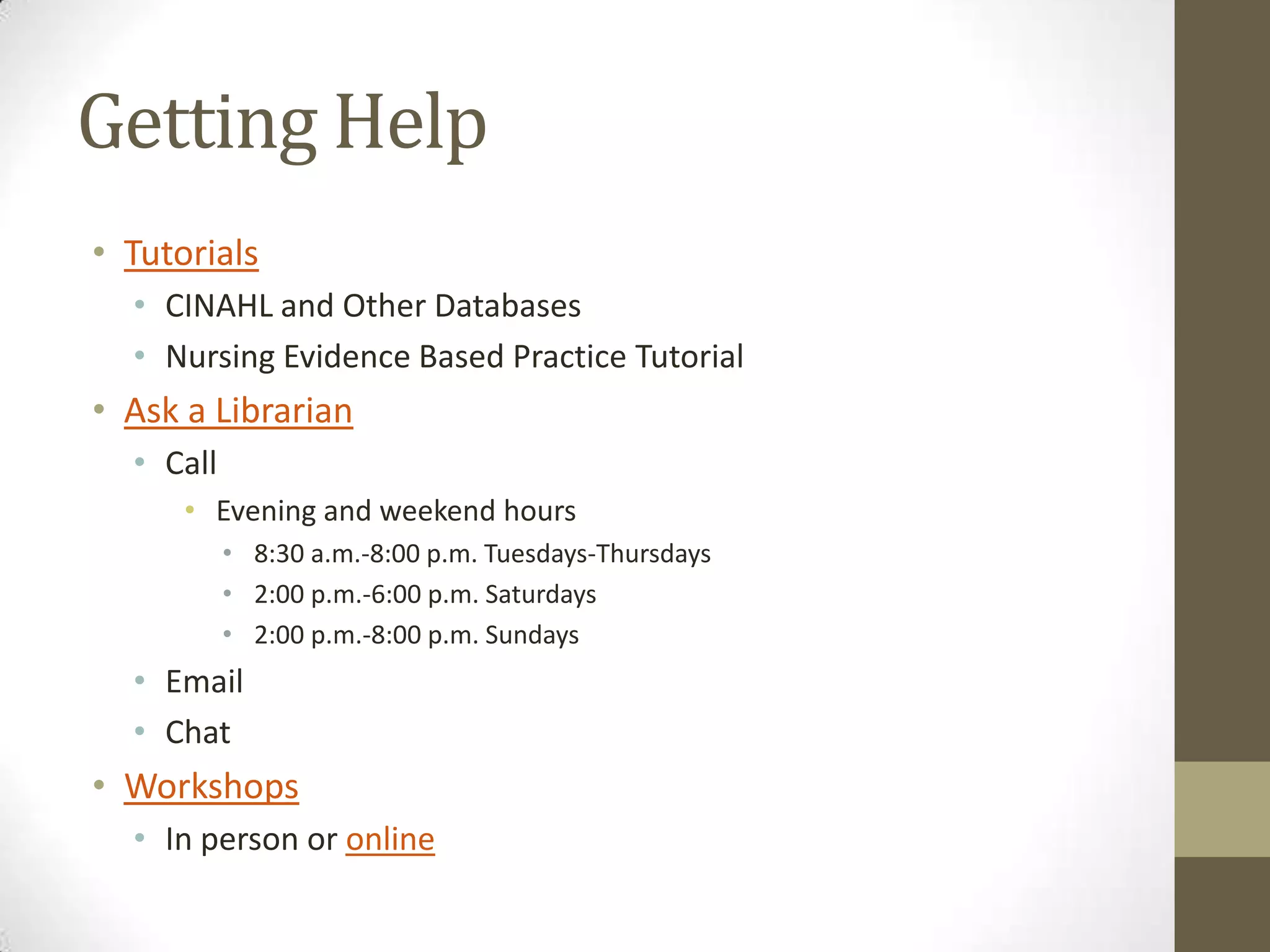 Getting Help
• Tutorials
• CINAHL and Other Databases
• Nursing Evidence Based Practice Tutorial

• Ask a Librarian
• Call
• Evening and weekend hours
• 8:30 a.m.-8:00 p.m. Tuesdays-Thursdays
• 2:00 p.m.-6:00 p.m. Saturdays
• 2:00 p.m.-8:00 p.m. Sundays

• Email
• Chat

• Workshops
• In person or online

 