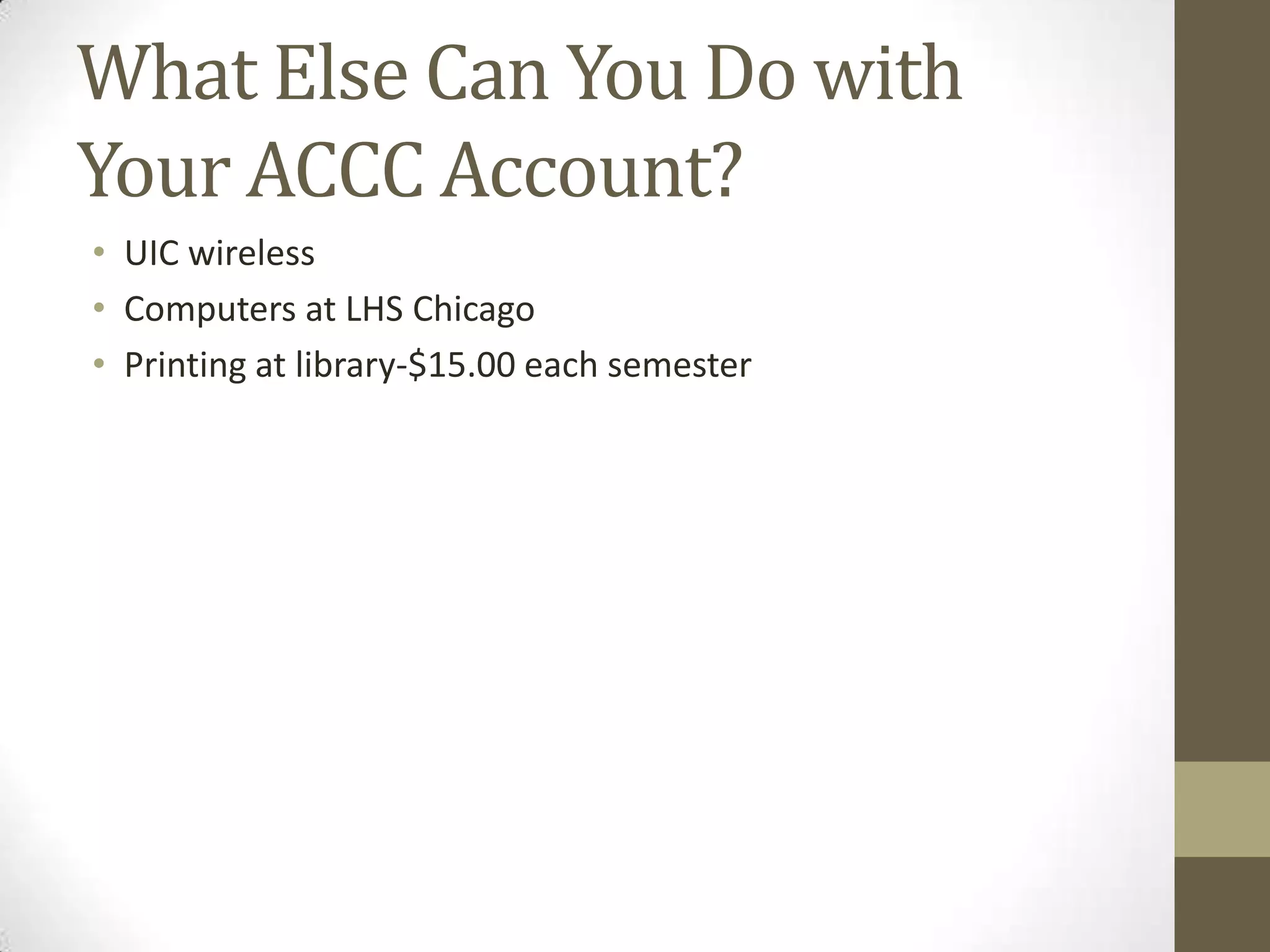What Else Can You Do with
Your ACCC Account?
• UIC wireless
• Computers at LHS Chicago
• Printing at library-$15.00 each semester

 