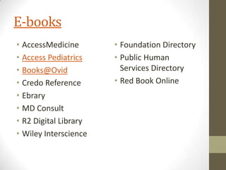 E-books
• AccessMedicine
• Access Pediatrics
• Books@Ovid
• Credo Reference
• Ebrary
• MD Consult
• R2 Digital Library
• Wiley Interscience

• Foundation Directory
• Public Human
Services Directory
• Red Book Online

 