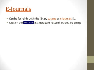 E-Journals
• Can be found through the library catalog or e-journals list
• Click on the
in a database to see if articles are online

 
