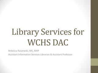 Library Services for
WCHS DAC
Rebecca Raszewski, MS, AHIP
Assistant Information Services Librarian & Assistant Professor

 