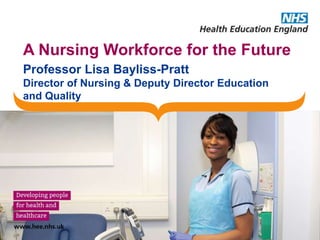 A Nursing Workforce for the Future
Professor Lisa Bayliss-Pratt
Director of Nursing & Deputy Director Education
and Quality
 