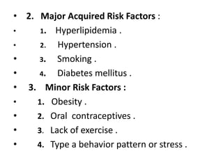 • 2. Major Acquired Risk Factors :
• 1. Hyperlipidemia .
• 2. Hypertension .
• 3. Smoking .
• 4. Diabetes mellitus .
• 3. ...