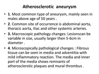 Atherosclerotic aneurysm
• 1. Most common type of aneurysm, mainly seen in
males above age of 50 years .
• 2. Common site ...