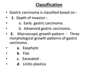 Classification
• Gastric carcinoma is classified based on :
• 1. Depth of invasion :
• a. Early gastric carcinoma .
• b. A...