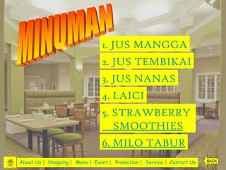 1. JUS MANGGA
                                2. JUS TEMBIKAI
                                3. JUS NANAS
                                4. LAICI
                                5. STRAWBERRY
                                   SMOOTHIES
                                6. MILO TABUR
About Us | Shopping | Menu | Event | Promotion | Service | Contact Us   BACK
 