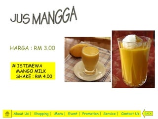 HARGA : RM 3.00


# ISTIMEWA
 MANGO MILK
 SHAKE : RM 4.00




 About Us | Shopping | Menu | Event | Promotion | Service | Contact Us   BACK
 