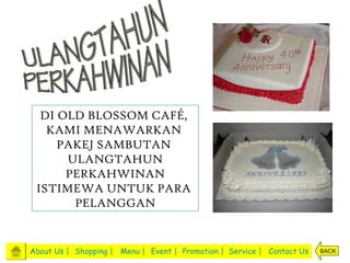 DI OLD BLOSSOM CAFÉ,
   KAMI MENAWARKAN
     PAKEJ SAMBUTAN
      ULANGTAHUN
      PERKAHWINAN
 ISTIMEWA UNTUK PARA
       PELANGGAN


About Us | Shopping | Menu | Event | Promotion | Service | Contact Us   BACK
 