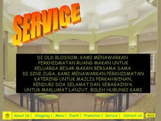 DI OLD BLOSSOM, KAMI MENAWARKAN
          PERKHIDMATAN RUANG MAKAN UNTUK
         KELUARGA BESAR MAKAN BERSAMA SAMA.
    DI SINI JUGA, KAMI MENAWARKAN PERKHIDMATAN
         KATERING UNTUK MAJLIS PERKAHWINAN,
        KENDURI DOA SELAMAT DAN SEBAGAINYA.
    UNTUK MAKLUMAT LANJUT, BOLEH HUBUNGI KAMI




About Us | Shopping | Menu | Event | Promotion | Service | Contact Us   BACK
 