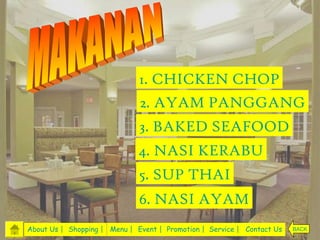 1. CHICKEN CHOP
                              2. AYAM PANGGANG
                              3. BAKED SEAFOOD
                              4. NASI KERABU
                              5. SUP THAI
                              6. NASI AYAM
About Us | Shopping | Menu | Event | Promotion | Service | Contact Us   BACK
 
