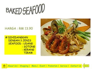 HARGA : RM 13.90

# DIHIDANGKAN
  DENGAN 3 JENIS
  SEAFOOD : UDANG
          : SOTONG
          : KERANG
            TIRAM




 About Us | Shopping | Menu | Event | Promotion | Service | Contact Us   BACK
 