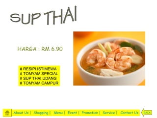 HARGA : RM 6.90


   # RESIPI ISTIMEWA
   # TOMYAM SPECIAL
   # SUP THAI UDANG
   # TOMYAM CAMPUR




About Us | Shopping | Menu | Event | Promotion | Service | Contact Us   BACK
 