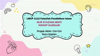 LMCP 1112 Falsafah Pendidikan Islam
NUR SYAZANA BINTI
MANAP (A168208)
Projek Akhir: Ciri-Ciri
Guru Impian
 