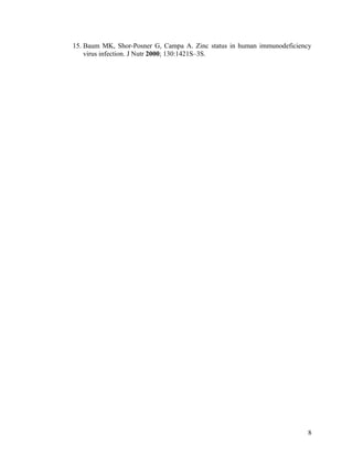 15. Baum MK, Shor-Posner G, Campa A. Zinc status in human immunodeficiency
virus infection. J Nutr 2000; 130:1421S–3S.

8

 