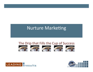 Nurture	
  Marke*ng	
  

The	
  Drip	
  that	
  Fills	
  the	
  Cup	
  of	
  Success	
  
 
