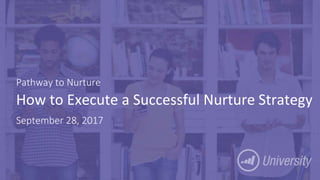 Page 1
How to Execute a Successful Nurture Strategy
Pathway to Nurture
September 28, 2017
 