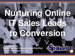 SPHomeRun.com
Nurturing Online
IT Sales Leads
to Conversion
Courtesy of the
Small Business Computer Consulting Blog
http://blog.sphomerun.com
Source: iStockphoto
 