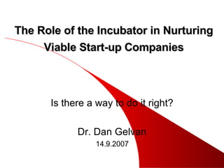 The Role of the Incubator in Nurturing Viable Start-up Companies Is there a way to do it right? Dr. Dan Gelvan 14.9.2007 