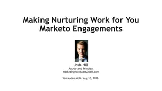 Making Nurturing Work for You
Marketo Engagements
A short guide
Josh Hill
Author and Principal
MarketingRockstarGuides.com
San Mateo MUG, Aug 10, 2016.
 