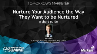 Nurture Your Audience the Way
They Want to be Nurtured
A short guide
Josh Hill
Sr. Manager, Marketing Automation, Ring Central
MarketingRockstarGuides.com
 