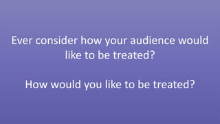 Ever consider how your audience would
like to be treated?
How would you like to be treated?
 