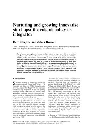 Nurturing and growing innovative
start-ups: the role of policy as
integrator
Bart Clarysse and Johan Bruneel
Ghent University and Vlerick Leuven Gent Management School, Hoveniersberg 24 and Reep 1,
9000 Gent, Belgium. Bart.clarysse@vlerick.be; Johan.bruneel@vlerick.be
Nurturing and growing innovative start-ups have become an important point on the political
agenda. After the dotcom bubble, however, many ﬁnancial schemes and incubation initiatives
initiated, in the mid-nineties, were cancelled or down scaled. There was a consensus that
innovative start-ups need more than just money. Networking and coaching were identiﬁed as
additional needs. Besides this, there is a change in the intensity and nature of these needs
during the different stages of the early life cycle. In this paper we make an in-depth study of
three approaches to nurture and grow innovative start-ups. Each of these initiatives embeds in
a very different national innovation system: Chalmers Innovation in Sweden and Anvar/
Banque de Développement des PMEs in France, and Sitra’s PreSeed Service in Finland. Each
approach is compared in terms of its ﬁnancing, networking, and coaching support, along the
different stages of the start-up’s life cycle.
1. Introduction
Start-ups are seen as important vehicles for
economic growth (Storey and Tether, 1996;
Heirman and Clarysse, 2004). Several studies,
however, suggest that the growth rate is concen-
trated in a tiny proportion of very fast growing
start-ups (Storey, 1994; Autio and Lumme, 1998).
This means that most innovative start-ups either
do not grow at all or cannot overcome the liability
of newness and therefore drop out.
Most researchers indicate several factors as
barriers for growth or reasons to drop out. This
may differ along the early life cycle of the start-
up. The life cycle approach assumes that each
cycle represents a unique, strategic context that
inﬂuences the nature and extent of a ﬁrm’s
external resource needs and resource acquisitions
challenges. A ﬁrm must overcome the resource
needs and resource acquisition challenges in each
phase to successfully survive and grow (Churchill
and Lewis, 1983).
Since the mid-nineties, various European coun-
tries have taken many initiatives to bridge the
perceived ‘ﬁnancing gap’ of enterprises at
start-up (Heydebreck et al., 2000; Cieply, 2001;
Pollock and Scheer, 2002). Israel, France, and
Sweden launched their National Incubation Pro-
grammes (Roper and Mawson, 1999; Jacob et al.,
2003), and Germany initiated the EXIST and
BIOREGION programmes and ﬁnancially sup-
ported certain elected regions (Dohse, 2000).
Despite the noble aims of these public/private
partnership programmes, the few studies, which
evaluate the outcomes, remain inconclusive
(Roper and Mawson, 1999; Colombo and
Delmastro, 2001). The reasons, formulated in
the literature for the mixed results, are converging
in the acknowledgement of the importance of the
institutional set-up of public incubators as part of
a coherent system
 Jacob et al. (2003) illustrate in their discussion
of the Chalmers initiative in Sweden that the
RD Management 37, 2, 2007. r 2007 The Authors. Journal compilation r 2007 Blackwell Publishing Ltd, 139
9600 Garsington Road, Oxford, OX4 2DQ, UK and 350 Main St, Malden, MA, 02148, USA
 