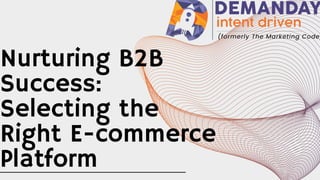 Nurturing B2B
Success:
Selecting the
Right E-commerce
Platform
 