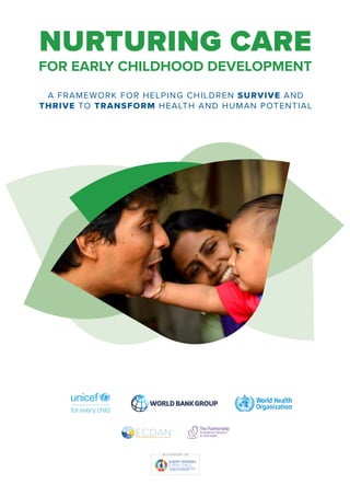 A FRAMEWORK FOR HELPING CHILDREN SURVIVE AND
THRIVE TO TRANSFORM HEALTH AND HUMAN POTENTIAL
NURTURING CARE
FOR EARLY CHILDHOOD DEVELOPMENT
IN SUPPORT OF
 