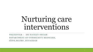 Nurturing care
interventions
PRESENTER – DR NAVEEN SHYAM
DEPARTMENT OF COMMUNITY MEDICINE,
SNPH,MGIMS ,SEVAGRAM
1
 